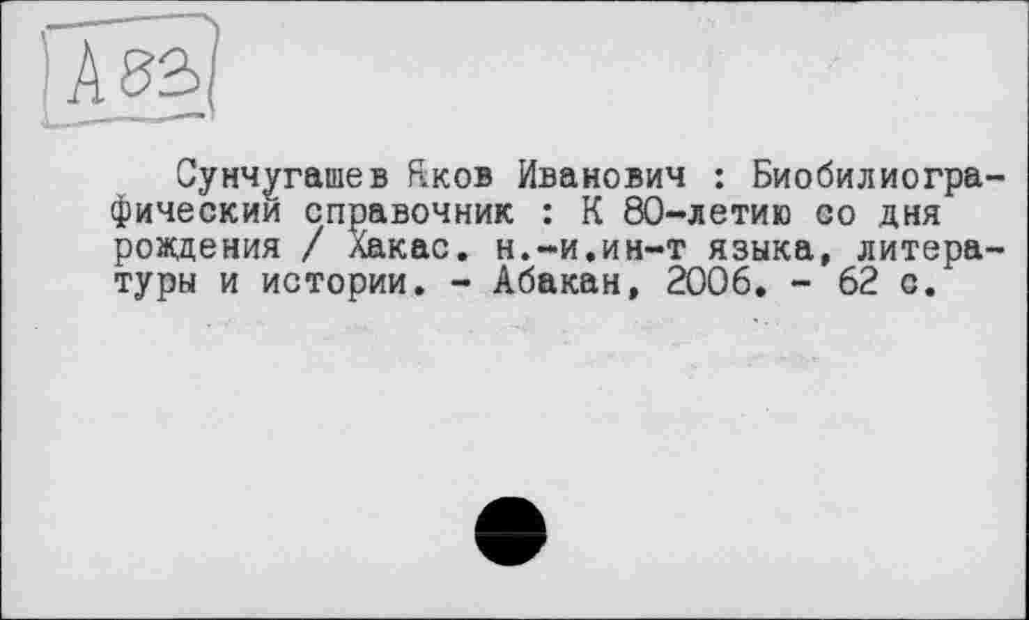 ﻿
Сунчугашев Rkob Иванович : Биобилиогра-фическии справочник : К 80-летию со дня рождения / Хакас, н.-и.ин-т языка, литературы и истории. - Абакан, 2006. - 62 с.